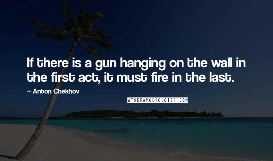 Anton Chekhov Quotes: If there is a gun hanging on the wall in the first act, it must fire in the last.