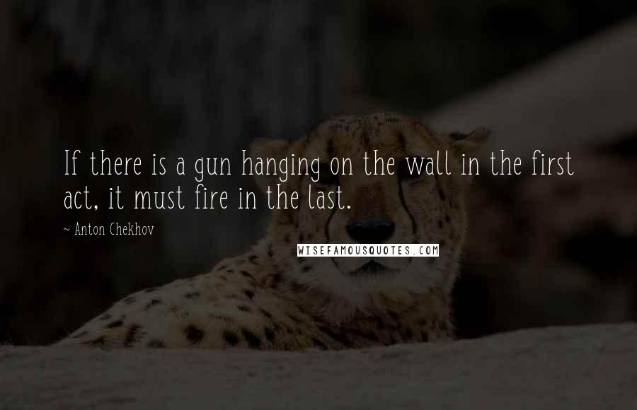 Anton Chekhov Quotes: If there is a gun hanging on the wall in the first act, it must fire in the last.