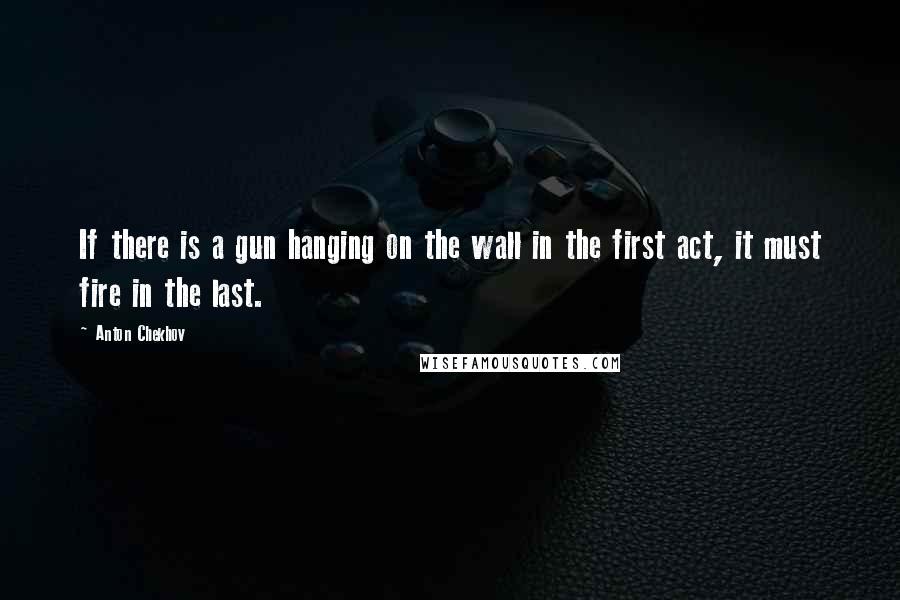 Anton Chekhov Quotes: If there is a gun hanging on the wall in the first act, it must fire in the last.