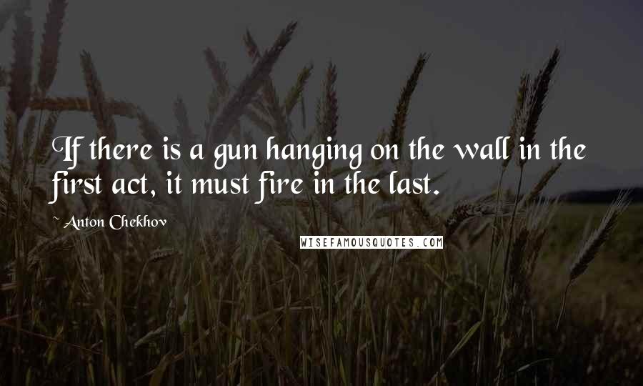 Anton Chekhov Quotes: If there is a gun hanging on the wall in the first act, it must fire in the last.