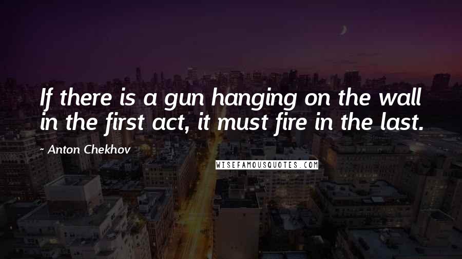 Anton Chekhov Quotes: If there is a gun hanging on the wall in the first act, it must fire in the last.