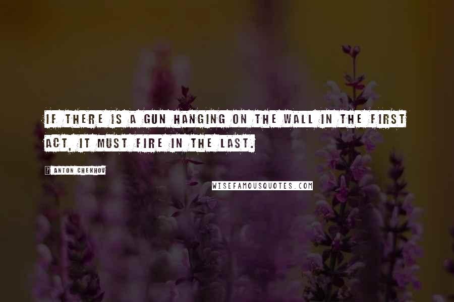 Anton Chekhov Quotes: If there is a gun hanging on the wall in the first act, it must fire in the last.