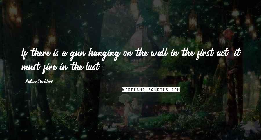 Anton Chekhov Quotes: If there is a gun hanging on the wall in the first act, it must fire in the last.