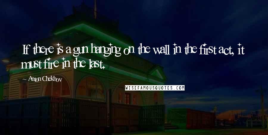 Anton Chekhov Quotes: If there is a gun hanging on the wall in the first act, it must fire in the last.