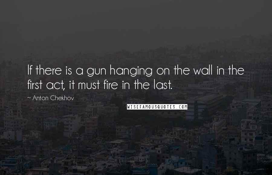 Anton Chekhov Quotes: If there is a gun hanging on the wall in the first act, it must fire in the last.