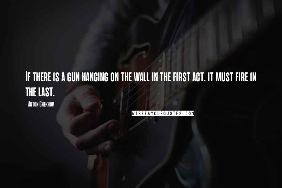 Anton Chekhov Quotes: If there is a gun hanging on the wall in the first act, it must fire in the last.