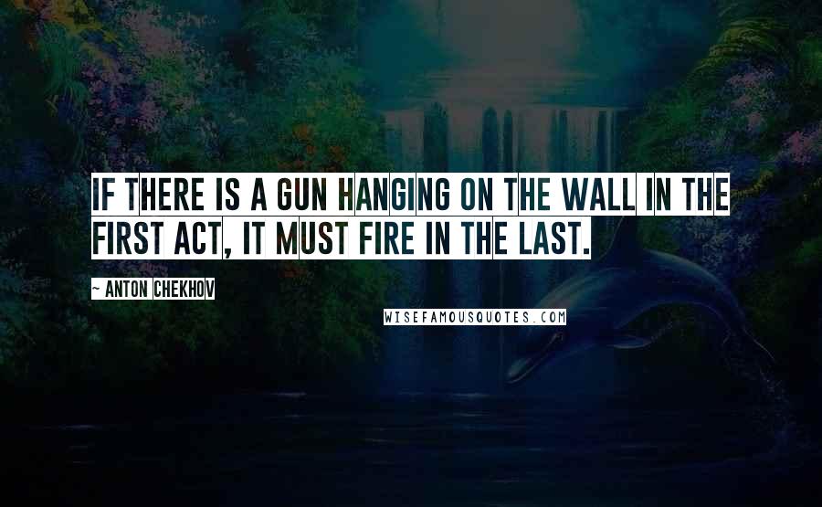 Anton Chekhov Quotes: If there is a gun hanging on the wall in the first act, it must fire in the last.