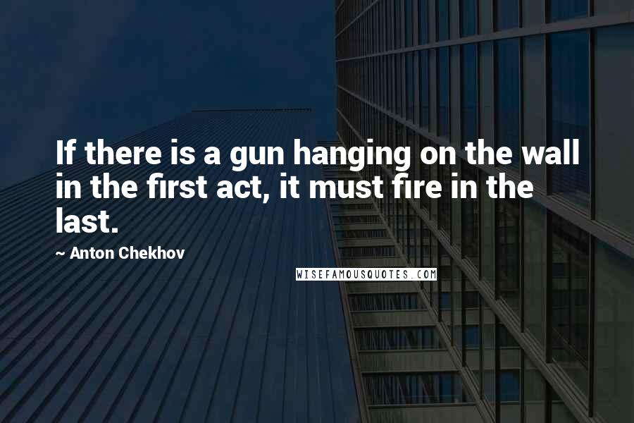 Anton Chekhov Quotes: If there is a gun hanging on the wall in the first act, it must fire in the last.