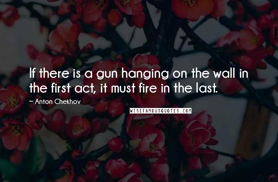 Anton Chekhov Quotes: If there is a gun hanging on the wall in the first act, it must fire in the last.