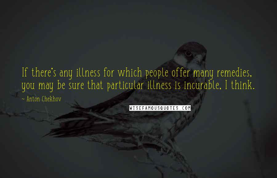 Anton Chekhov Quotes: If there's any illness for which people offer many remedies, you may be sure that particular illness is incurable, I think.