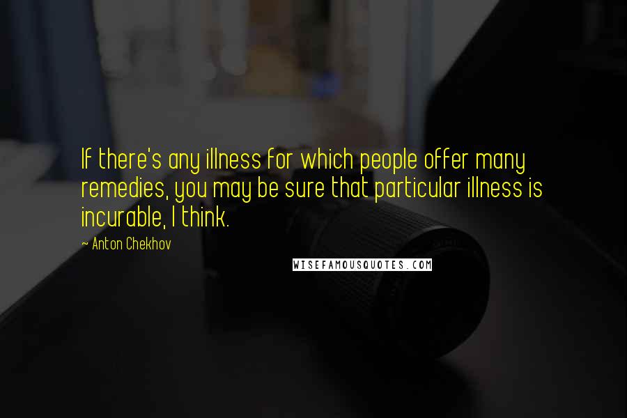 Anton Chekhov Quotes: If there's any illness for which people offer many remedies, you may be sure that particular illness is incurable, I think.