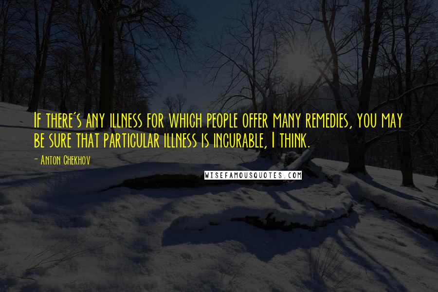 Anton Chekhov Quotes: If there's any illness for which people offer many remedies, you may be sure that particular illness is incurable, I think.