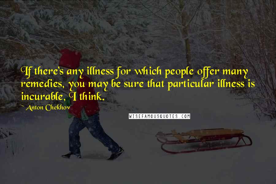 Anton Chekhov Quotes: If there's any illness for which people offer many remedies, you may be sure that particular illness is incurable, I think.