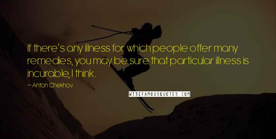 Anton Chekhov Quotes: If there's any illness for which people offer many remedies, you may be sure that particular illness is incurable, I think.