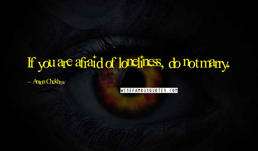 Anton Chekhov Quotes: If you are afraid of loneliness, do not marry.