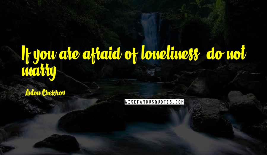 Anton Chekhov Quotes: If you are afraid of loneliness, do not marry.