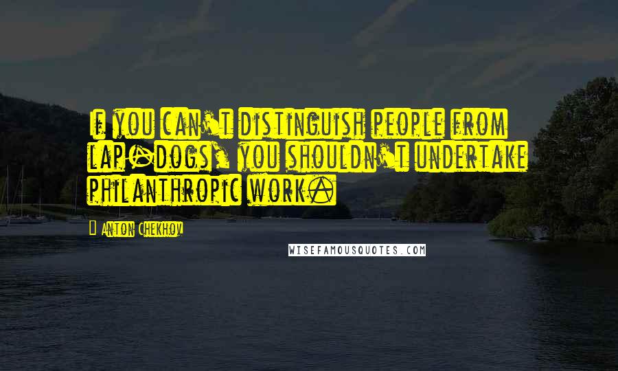 Anton Chekhov Quotes: If you can't distinguish people from lap-dogs, you shouldn't undertake philanthropic work.