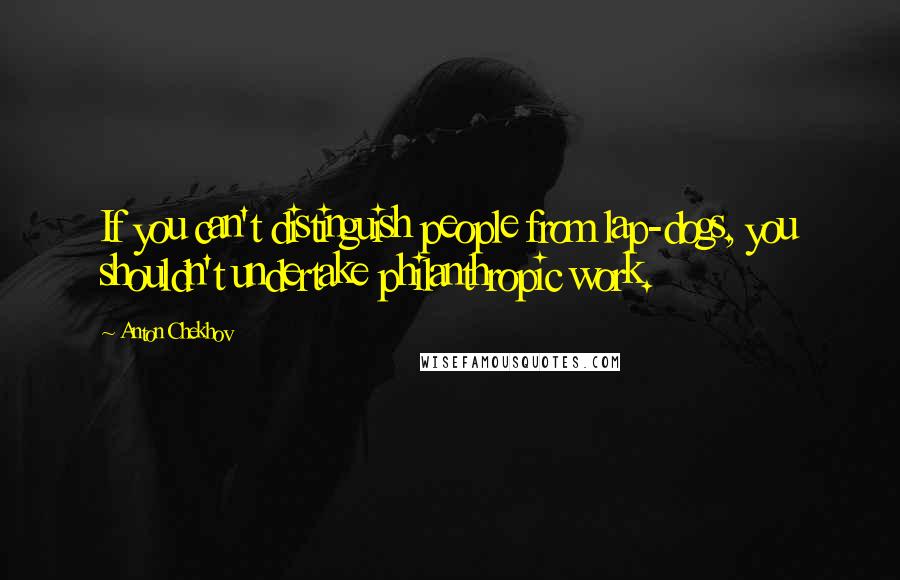 Anton Chekhov Quotes: If you can't distinguish people from lap-dogs, you shouldn't undertake philanthropic work.