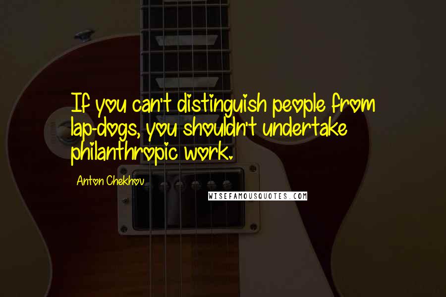 Anton Chekhov Quotes: If you can't distinguish people from lap-dogs, you shouldn't undertake philanthropic work.