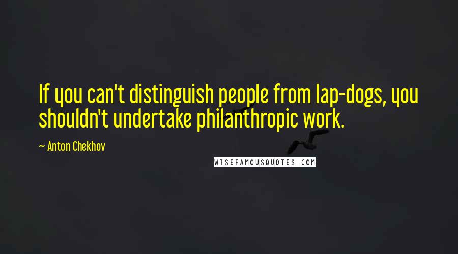 Anton Chekhov Quotes: If you can't distinguish people from lap-dogs, you shouldn't undertake philanthropic work.