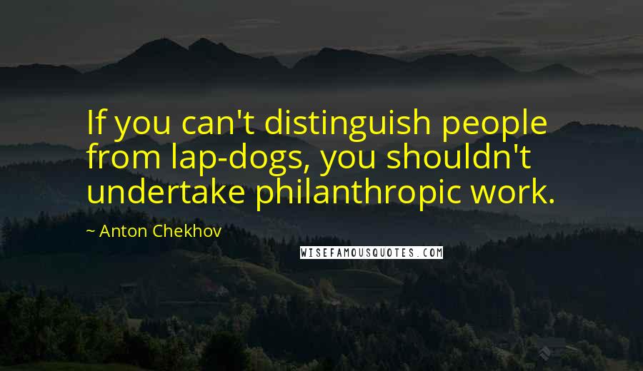 Anton Chekhov Quotes: If you can't distinguish people from lap-dogs, you shouldn't undertake philanthropic work.