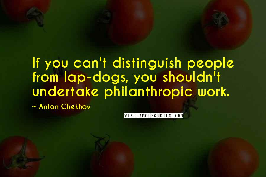 Anton Chekhov Quotes: If you can't distinguish people from lap-dogs, you shouldn't undertake philanthropic work.