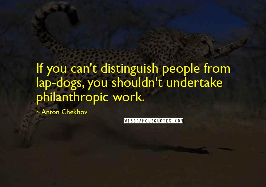 Anton Chekhov Quotes: If you can't distinguish people from lap-dogs, you shouldn't undertake philanthropic work.