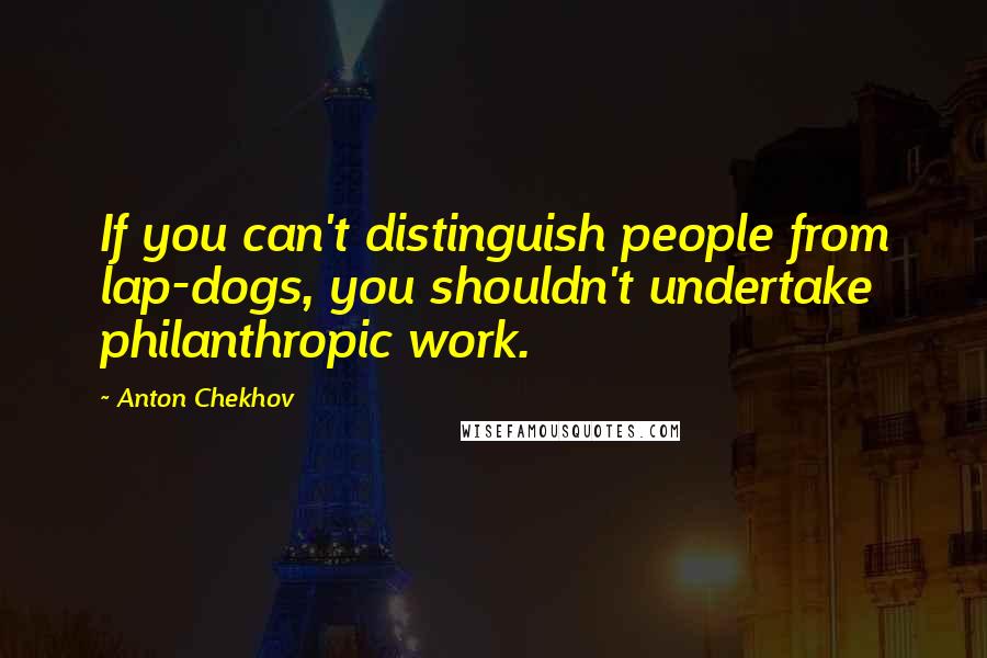 Anton Chekhov Quotes: If you can't distinguish people from lap-dogs, you shouldn't undertake philanthropic work.