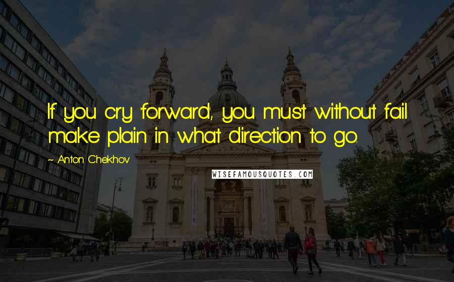 Anton Chekhov Quotes: If you cry 'forward', you must without fail make plain in what direction to go.