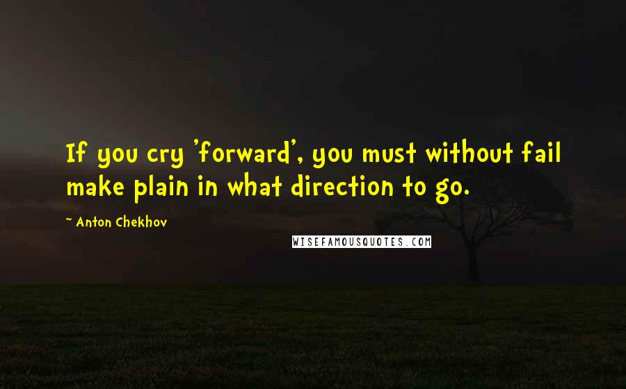 Anton Chekhov Quotes: If you cry 'forward', you must without fail make plain in what direction to go.