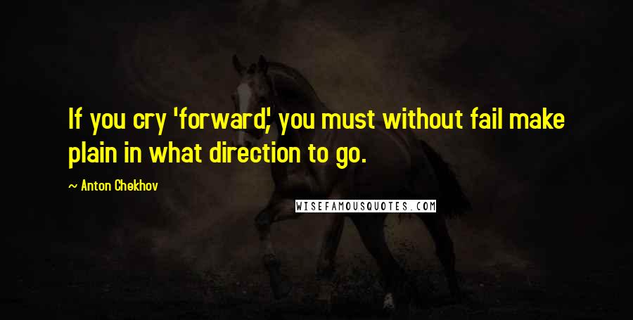 Anton Chekhov Quotes: If you cry 'forward', you must without fail make plain in what direction to go.