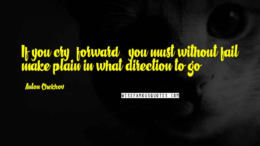 Anton Chekhov Quotes: If you cry 'forward', you must without fail make plain in what direction to go.