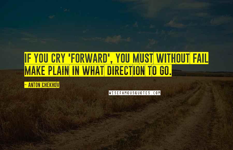 Anton Chekhov Quotes: If you cry 'forward', you must without fail make plain in what direction to go.