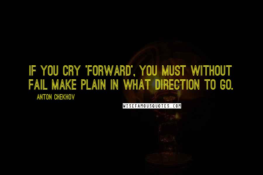 Anton Chekhov Quotes: If you cry 'forward', you must without fail make plain in what direction to go.