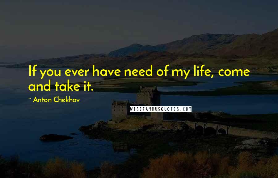 Anton Chekhov Quotes: If you ever have need of my life, come and take it.