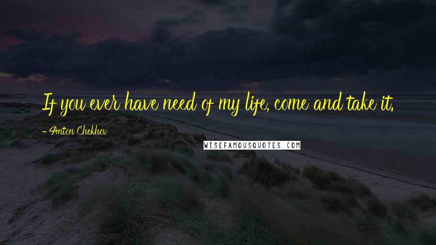 Anton Chekhov Quotes: If you ever have need of my life, come and take it.