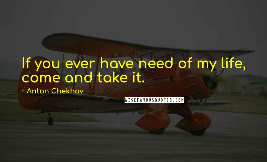 Anton Chekhov Quotes: If you ever have need of my life, come and take it.