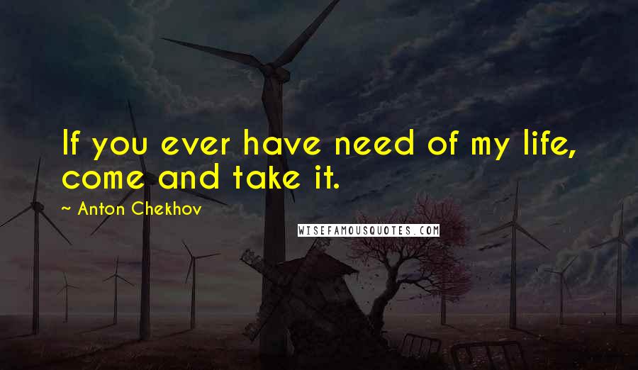 Anton Chekhov Quotes: If you ever have need of my life, come and take it.