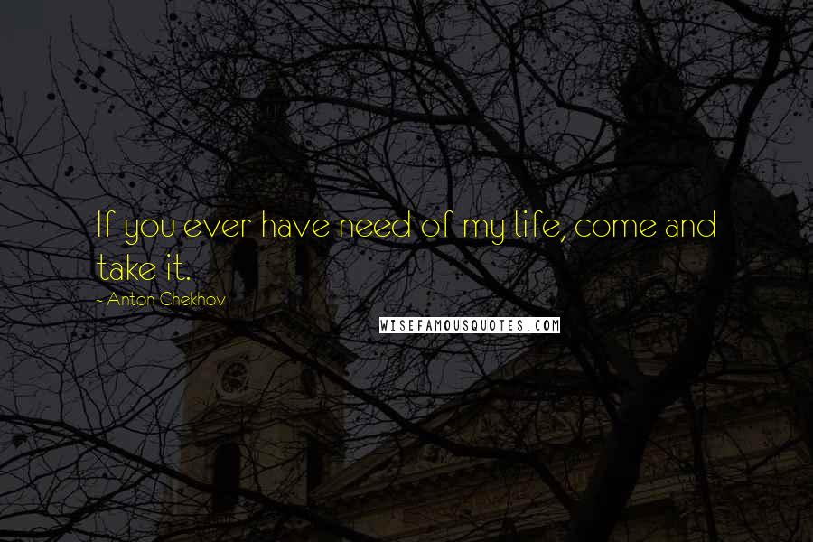 Anton Chekhov Quotes: If you ever have need of my life, come and take it.