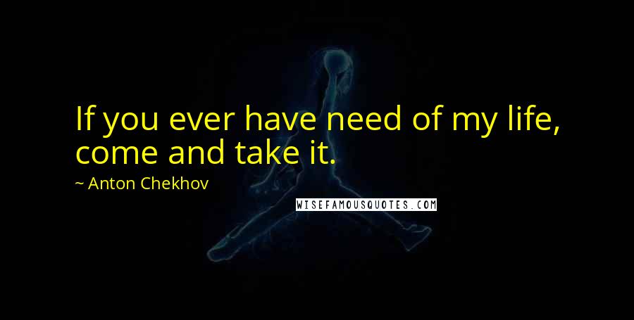 Anton Chekhov Quotes: If you ever have need of my life, come and take it.