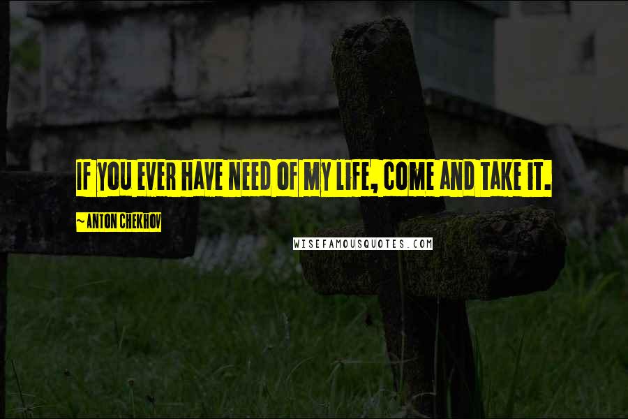 Anton Chekhov Quotes: If you ever have need of my life, come and take it.