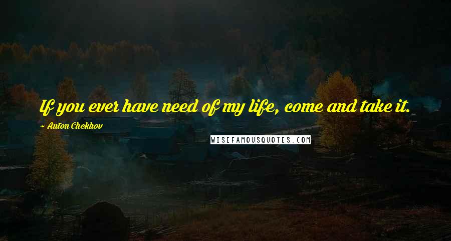 Anton Chekhov Quotes: If you ever have need of my life, come and take it.