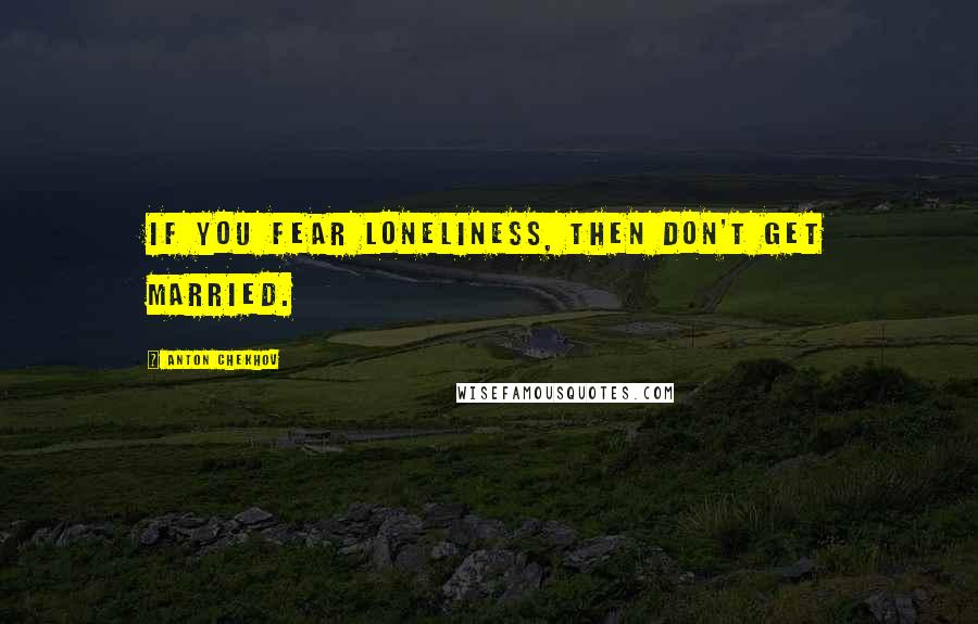 Anton Chekhov Quotes: If you fear loneliness, then don't get married.