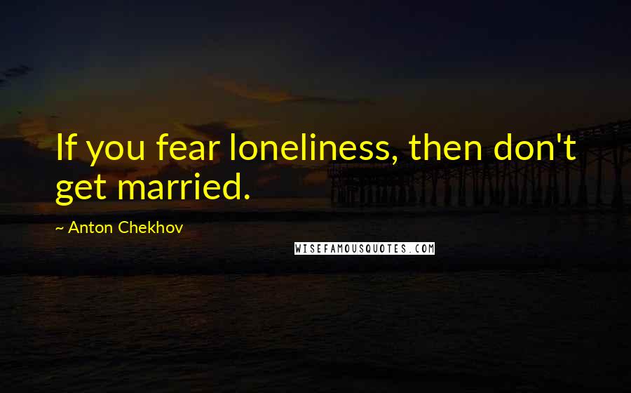 Anton Chekhov Quotes: If you fear loneliness, then don't get married.