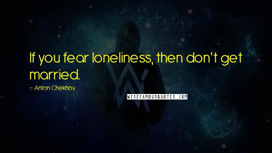 Anton Chekhov Quotes: If you fear loneliness, then don't get married.
