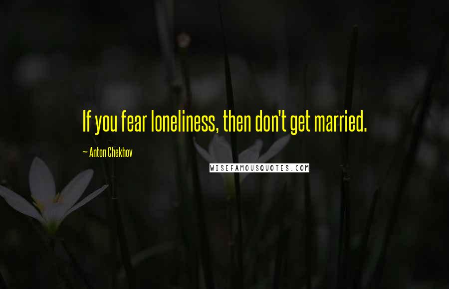 Anton Chekhov Quotes: If you fear loneliness, then don't get married.