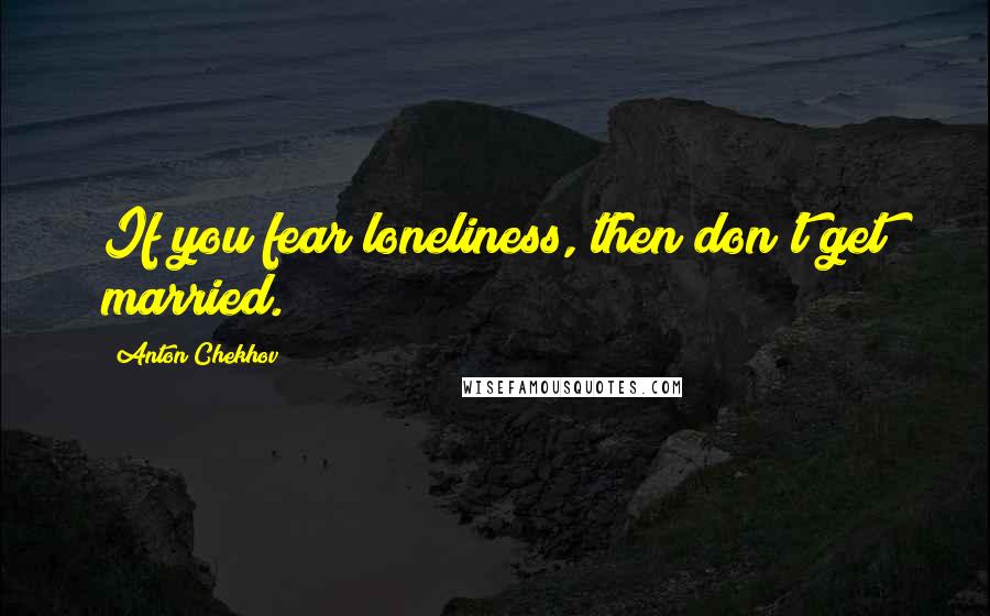 Anton Chekhov Quotes: If you fear loneliness, then don't get married.