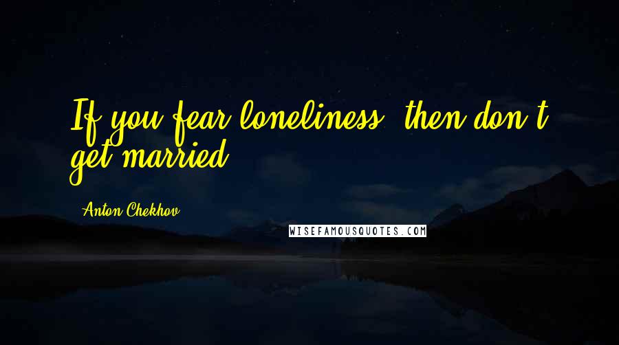 Anton Chekhov Quotes: If you fear loneliness, then don't get married.