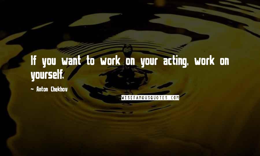 Anton Chekhov Quotes: If you want to work on your acting, work on yourself.