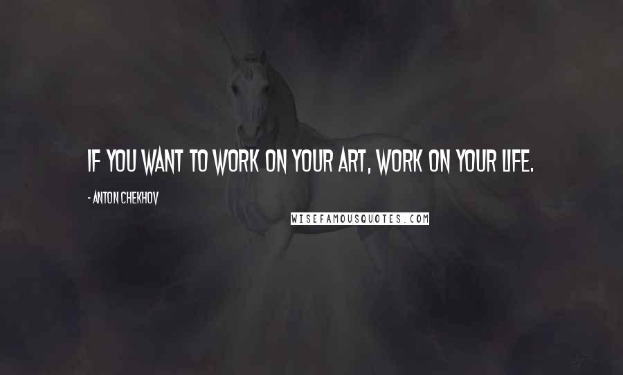 Anton Chekhov Quotes: If you want to work on your art, work on your life.